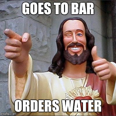 Buddy Christ Meme | GOES TO BAR; ORDERS WATER | image tagged in memes,buddy christ | made w/ Imgflip meme maker