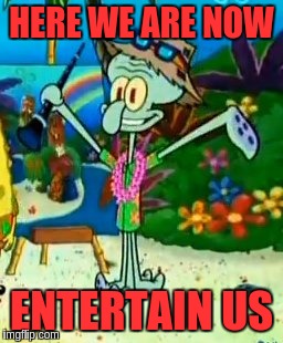 Happy Squidward | HERE WE ARE NOW; ENTERTAIN US | image tagged in happy squidward | made w/ Imgflip meme maker