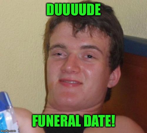 10 Guy Meme | DUUUUDE FUNERAL DATE! | image tagged in memes,10 guy | made w/ Imgflip meme maker