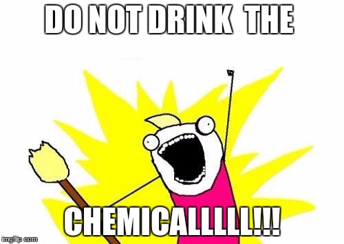 X All The Y | DO NOT DRINK  THE; CHEMICALLLLL!!! | image tagged in memes,x all the y | made w/ Imgflip meme maker