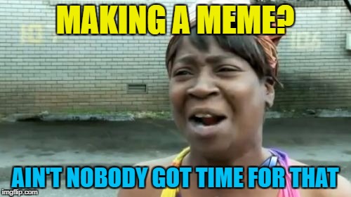 Ain't Nobody Got Time For That Meme | MAKING A MEME? AIN'T NOBODY GOT TIME FOR THAT | image tagged in memes,aint nobody got time for that | made w/ Imgflip meme maker