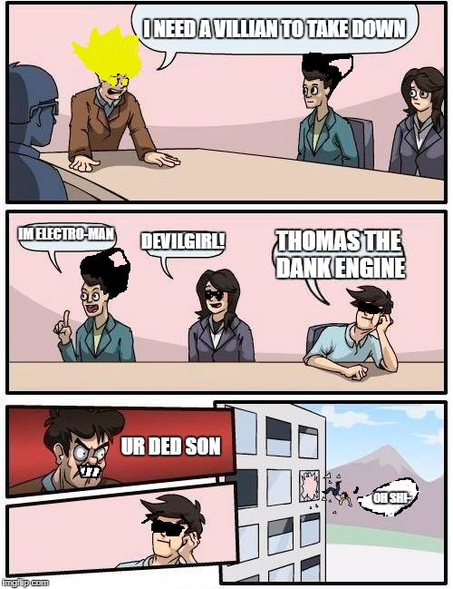 Boardroom Meeting Suggestion | I NEED A VILLIAN TO TAKE DOWN; IM ELECTRO-MAN; DEVILGIRL! THOMAS THE DANK ENGINE; UR DED SON; OH SHI- | image tagged in memes,boardroom meeting suggestion | made w/ Imgflip meme maker
