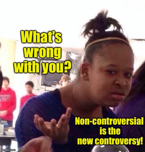 Black Girl Wat Meme | What's wrong with you? Non-controversial is the new controversy! | image tagged in memes,black girl wat | made w/ Imgflip meme maker