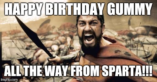 Sparta Leonidas Meme | HAPPY BIRTHDAY GUMMY; ALL THE WAY FROM SPARTA!!! | image tagged in memes,sparta leonidas | made w/ Imgflip meme maker