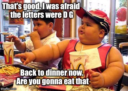 That's good. I was afraid the letters were D G Back to dinner now. Are you gonna eat that | made w/ Imgflip meme maker
