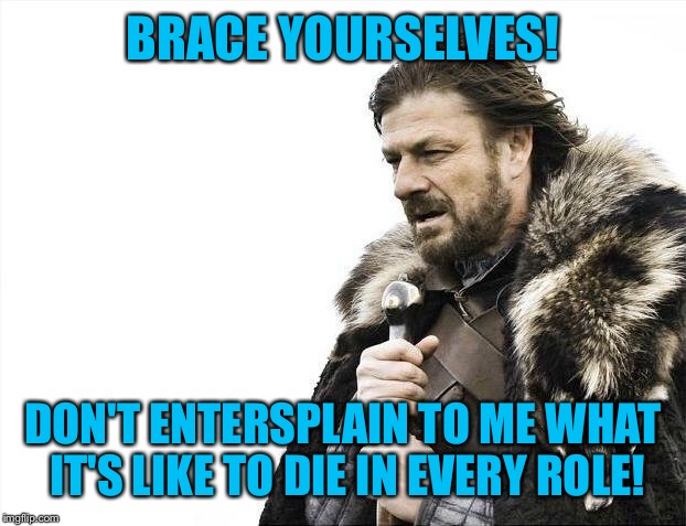 Brace Yourselves X is Coming Meme | BRACE YOURSELVES! DON'T ENTERSPLAIN TO ME WHAT IT'S LIKE TO DIE IN EVERY ROLE! | image tagged in memes,brace yourselves x is coming | made w/ Imgflip meme maker