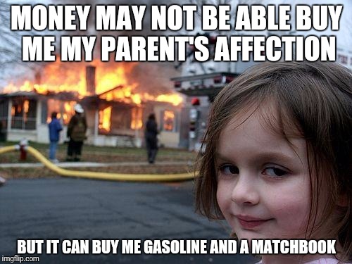 Disaster Girl | MONEY MAY NOT BE ABLE BUY ME MY PARENT'S AFFECTION; BUT IT CAN BUY ME GASOLINE AND A MATCHBOOK | image tagged in memes,disaster girl | made w/ Imgflip meme maker