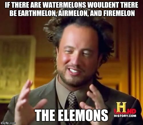 Ancient Aliens | IF THERE ARE WATERMELONS WOULDENT THERE BE EARTHMELON, AIRMELON, AND FIREMELON; THE ELEMONS | image tagged in memes,ancient aliens | made w/ Imgflip meme maker