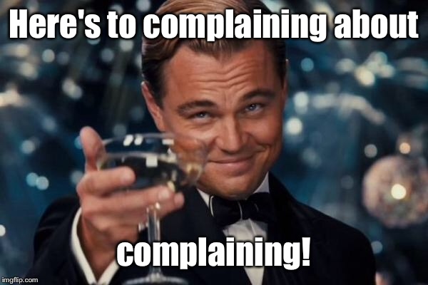 Leonardo Dicaprio Cheers Meme | Here's to complaining about complaining! | image tagged in memes,leonardo dicaprio cheers | made w/ Imgflip meme maker