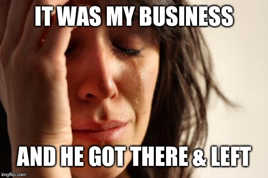 First World Problems Meme | IT WAS MY BUSINESS AND HE GOT THERE & LEFT | image tagged in memes,first world problems | made w/ Imgflip meme maker