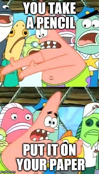 How to work on homework | YOU TAKE A PENCIL; PUT IT ON YOUR PAPER | image tagged in memes,put it somewhere else patrick | made w/ Imgflip meme maker