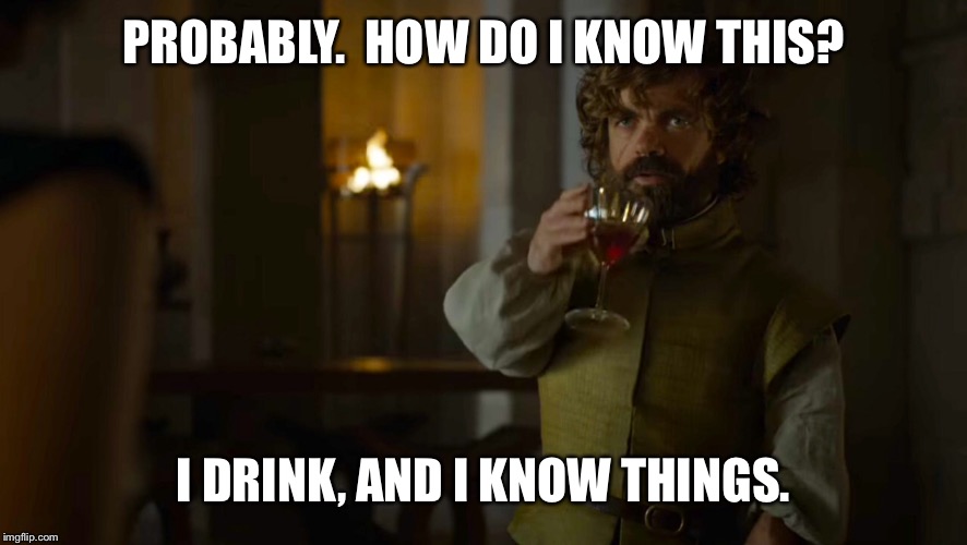 PROBABLY.  HOW DO I KNOW THIS? I DRINK, AND I KNOW THINGS. | made w/ Imgflip meme maker