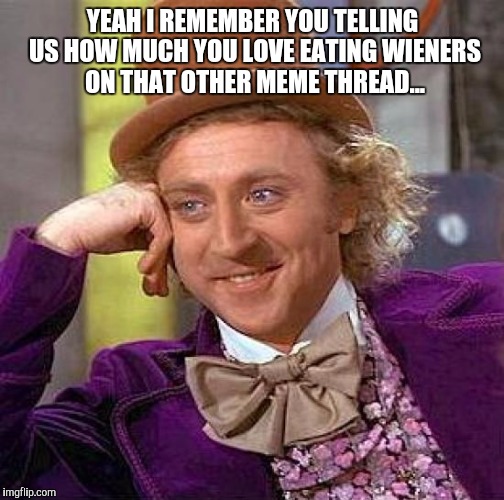 Creepy Condescending Wonka Meme | YEAH I REMEMBER YOU TELLING US HOW MUCH YOU LOVE EATING WIENERS ON THAT OTHER MEME THREAD... | image tagged in memes,creepy condescending wonka | made w/ Imgflip meme maker