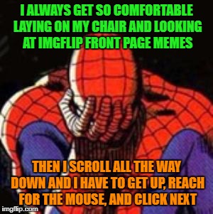 Sad Spiderman | I ALWAYS GET SO COMFORTABLE LAYING ON MY CHAIR AND LOOKING AT IMGFLIP FRONT PAGE MEMES; THEN I SCROLL ALL THE WAY DOWN AND I HAVE TO GET UP, REACH FOR THE MOUSE, AND CLICK NEXT | image tagged in memes,sad spiderman,spiderman | made w/ Imgflip meme maker