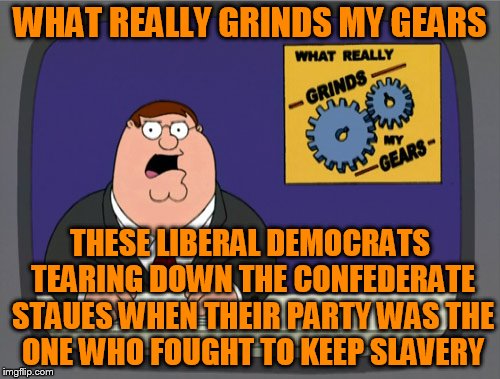 Peter Griffin News Meme | WHAT REALLY GRINDS MY GEARS; THESE LIBERAL DEMOCRATS TEARING DOWN THE CONFEDERATE STAUES WHEN THEIR PARTY WAS THE ONE WHO FOUGHT TO KEEP SLAVERY | image tagged in memes,peter griffin news | made w/ Imgflip meme maker