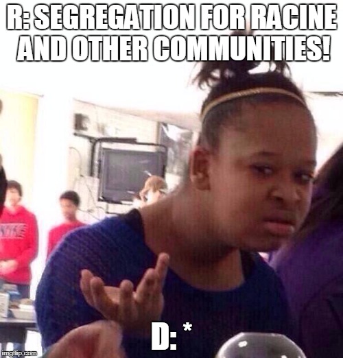 Black Girl Wat | R: SEGREGATION FOR RACINE AND OTHER COMMUNITIES! D: * | image tagged in memes,black girl wat | made w/ Imgflip meme maker