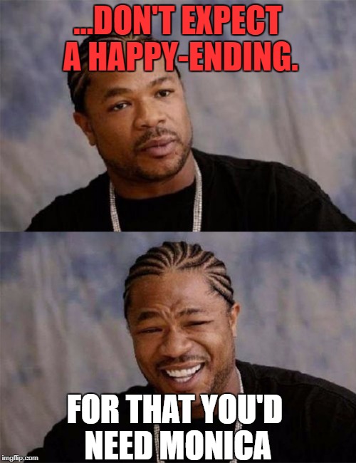 Dawg | ...DON'T EXPECT A HAPPY-ENDING. FOR THAT YOU'D NEED MONICA | image tagged in dawg | made w/ Imgflip meme maker