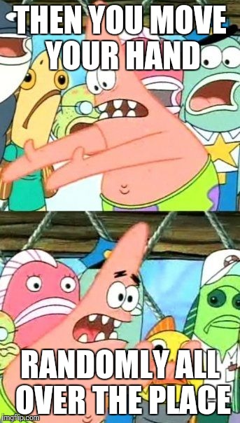 Put It Somewhere Else Patrick Meme | THEN YOU MOVE YOUR HAND RANDOMLY ALL OVER THE PLACE | image tagged in memes,put it somewhere else patrick | made w/ Imgflip meme maker