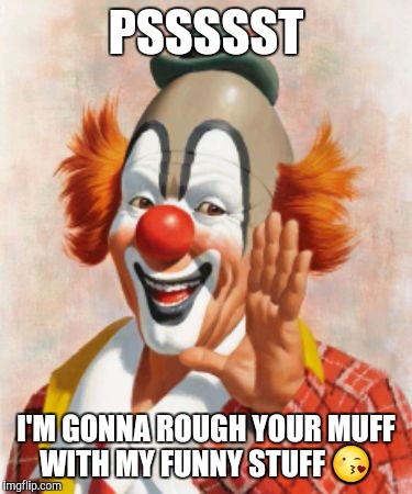 Gropey The Clown | PSSSSST; I'M GONNA ROUGH YOUR MUFF WITH MY FUNNY STUFF 😘 | image tagged in clown | made w/ Imgflip meme maker