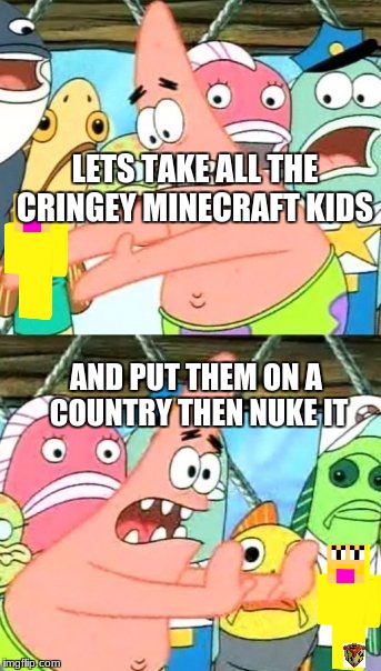 Put It Somewhere Else Patrick Meme | LETS TAKE ALL THE CRINGEY MINECRAFT KIDS; AND PUT THEM ON A COUNTRY THEN NUKE IT | image tagged in memes,put it somewhere else patrick | made w/ Imgflip meme maker