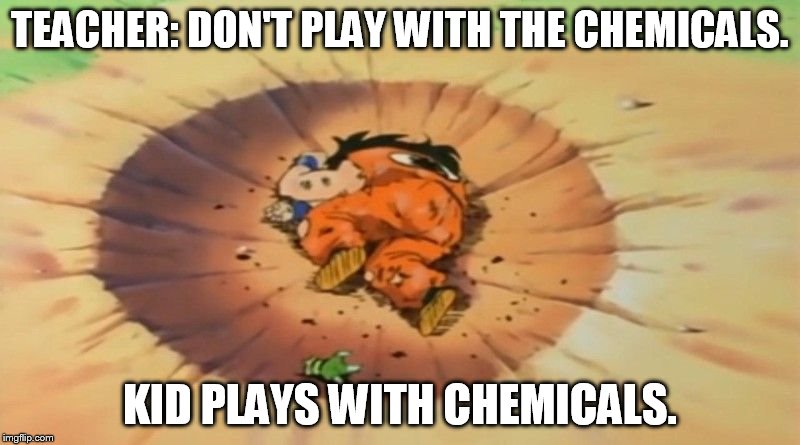 yamcha dead |  TEACHER: DON'T PLAY WITH THE CHEMICALS. KID PLAYS WITH CHEMICALS. | image tagged in yamcha dead | made w/ Imgflip meme maker