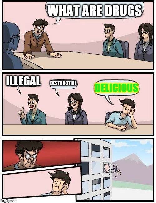 Boardroom Meeting Suggestion Meme | WHAT ARE DRUGS; ILLEGAL; DESTRUCTIVE; DELICIOUS | image tagged in memes,boardroom meeting suggestion | made w/ Imgflip meme maker