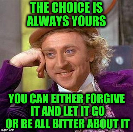 Creepy Condescending Wonka Meme | THE CHOICE IS ALWAYS YOURS YOU CAN EITHER FORGIVE IT AND LET IT GO OR BE ALL BITTER ABOUT IT | image tagged in memes,creepy condescending wonka | made w/ Imgflip meme maker