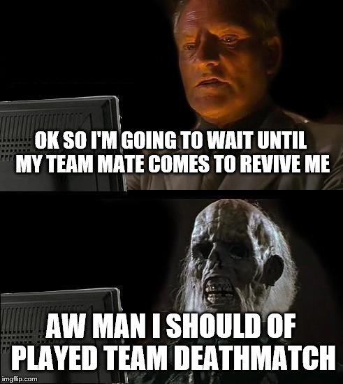 I'll Just Wait Here Meme | OK SO I'M GOING TO WAIT UNTIL MY TEAM MATE COMES TO REVIVE ME; AW MAN I SHOULD OF PLAYED TEAM DEATHMATCH | image tagged in memes,ill just wait here | made w/ Imgflip meme maker