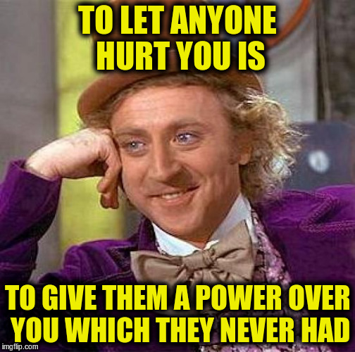 Creepy Condescending Wonka Meme | TO LET ANYONE HURT YOU IS TO GIVE THEM A POWER OVER YOU WHICH THEY NEVER HAD | image tagged in memes,creepy condescending wonka | made w/ Imgflip meme maker