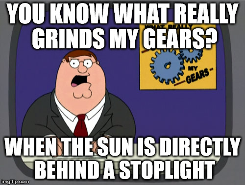 Peter Griffin News | YOU KNOW WHAT REALLY GRINDS MY GEARS? WHEN THE SUN IS DIRECTLY BEHIND A STOPLIGHT | image tagged in memes,peter griffin news | made w/ Imgflip meme maker