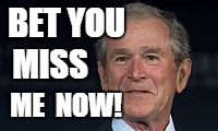 George W Bush | BET YOU; MISS; ME  NOW! | image tagged in george w bush jr,miss me now | made w/ Imgflip meme maker