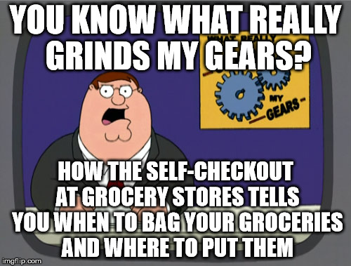 Peter Griffin News Meme | YOU KNOW WHAT REALLY GRINDS MY GEARS? HOW THE SELF-CHECKOUT AT GROCERY STORES TELLS YOU WHEN TO BAG YOUR GROCERIES AND WHERE TO PUT THEM | image tagged in memes,peter griffin news | made w/ Imgflip meme maker