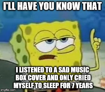 I'll Have You Know Spongebob Meme | I'LL HAVE YOU KNOW THAT; I LISTENED TO A SAD MUSIC BOX COVER AND ONLY CRIED MYSELF TO SLEEP FOR 7 YEARS | image tagged in memes,ill have you know spongebob | made w/ Imgflip meme maker