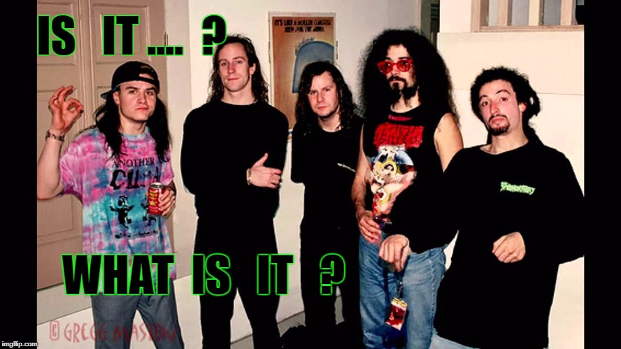 it | IS   IT ....  ? WHAT  IS   IT   ? | image tagged in faith no more | made w/ Imgflip meme maker