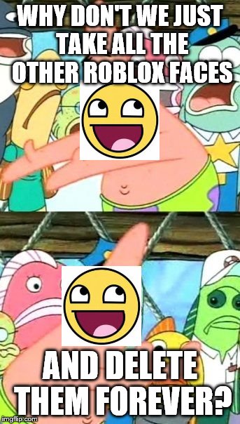Put It Somewhere Else Patrick | WHY DON'T WE JUST TAKE ALL THE OTHER ROBLOX FACES; AND DELETE THEM FOREVER? | image tagged in memes,put it somewhere else patrick | made w/ Imgflip meme maker