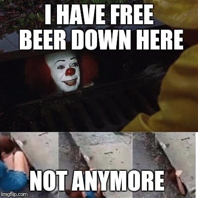 IT Sewer / Clown  | I HAVE FREE BEER DOWN HERE; NOT ANYMORE | image tagged in it sewer / clown | made w/ Imgflip meme maker