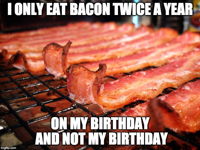 True story. | I ONLY EAT BACON TWICE A YEAR; ON MY BIRTHDAY AND NOT MY BIRTHDAY | image tagged in bacon looks yummy,iwanttobebacon,iwanttobebaconcom | made w/ Imgflip meme maker
