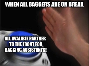 Blank Nut Button Meme | WHEN ALL BAGGERS ARE ON BREAK; ALL AVALIBLE PARTNER TO THE FRONT FOR BAGGING ASSISTANTS! | image tagged in blank nut button | made w/ Imgflip meme maker