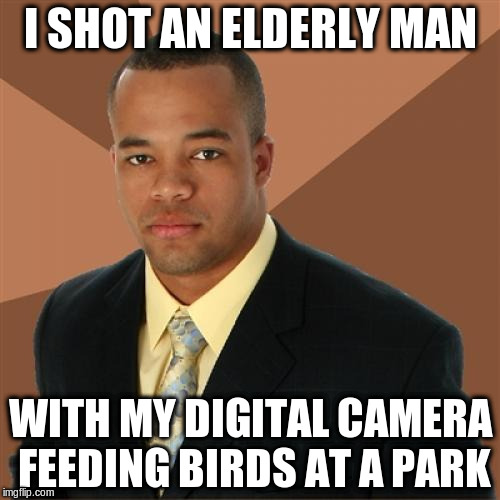 Successful Black Man | I SHOT AN ELDERLY MAN; WITH MY DIGITAL CAMERA FEEDING BIRDS AT A PARK | image tagged in memes,successful black man | made w/ Imgflip meme maker