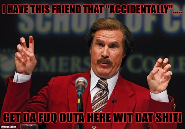Air Quotes | I HAVE THIS FRIEND THAT "ACCIDENTALLY"..... GET DA FUQ OUTA HERE WIT DAT SHIT! | image tagged in air quotes | made w/ Imgflip meme maker