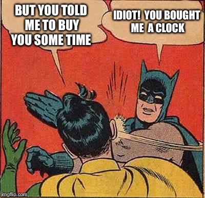 Batman Slapping Robin Meme | BUT YOU TOLD ME TO BUY YOU SOME TIME; IDIOT!  YOU BOUGHT ME  A CLOCK | image tagged in memes,batman slapping robin | made w/ Imgflip meme maker