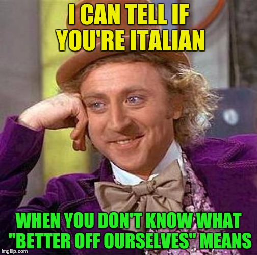 No racism | I CAN TELL IF YOU'RE ITALIAN; WHEN YOU DON'T KNOW WHAT "BETTER OFF OURSELVES" MEANS | image tagged in memes,creepy condescending wonka | made w/ Imgflip meme maker