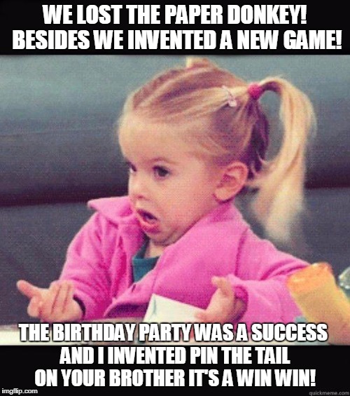 idk girl | WE LOST THE PAPER DONKEY! BESIDES WE INVENTED A NEW GAME! THE BIRTHDAY PARTY WAS A SUCCESS AND I INVENTED PIN THE TAIL ON YOUR BROTHER IT'S A WIN WIN! | image tagged in idk girl | made w/ Imgflip meme maker