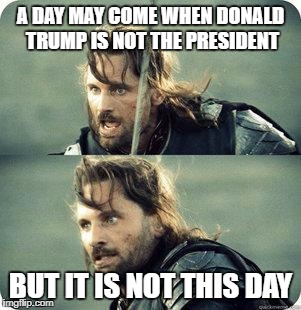 AragornNotThisDay | A DAY MAY COME WHEN DONALD TRUMP IS NOT THE PRESIDENT; BUT IT IS NOT THIS DAY | image tagged in aragornnotthisday | made w/ Imgflip meme maker