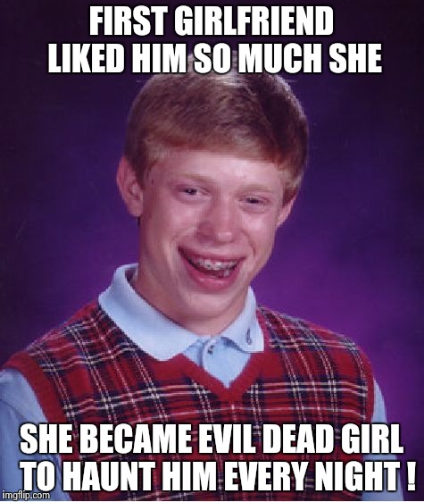 Bad Luck Brian Meme | FIRST GIRLFRIEND LIKED HIM SO MUCH SHE SHE BECAME EVIL DEAD GIRL  TO HAUNT HIM EVERY NIGHT ! | image tagged in memes,bad luck brian | made w/ Imgflip meme maker