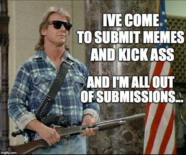 IVE COME TO SUBMIT MEMES AND KICK ASS AND I'M ALL OUT OF SUBMISSIONS... | made w/ Imgflip meme maker