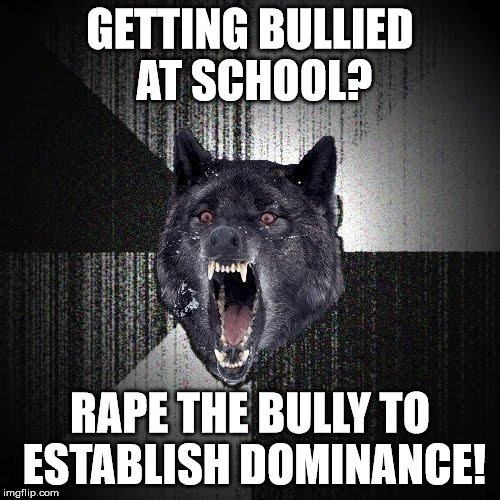 Insanity Wolf Meme | GETTING BULLIED AT SCHOOL? RAPE THE BULLY TO ESTABLISH DOMINANCE! | image tagged in memes,insanity wolf | made w/ Imgflip meme maker