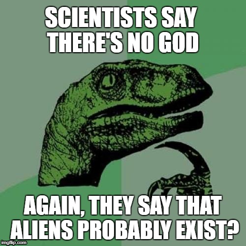 Philosoraptor Meme | SCIENTISTS SAY THERE'S NO GOD; AGAIN, THEY SAY THAT ALIENS PROBABLY EXIST? | image tagged in memes,philosoraptor | made w/ Imgflip meme maker