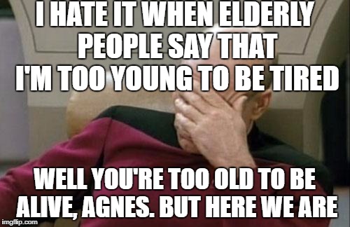 Captain Picard Facepalm | I HATE IT WHEN ELDERLY PEOPLE SAY THAT I'M TOO YOUNG TO BE TIRED; WELL YOU'RE TOO OLD TO BE ALIVE, AGNES. BUT HERE WE ARE | image tagged in memes,captain picard facepalm | made w/ Imgflip meme maker