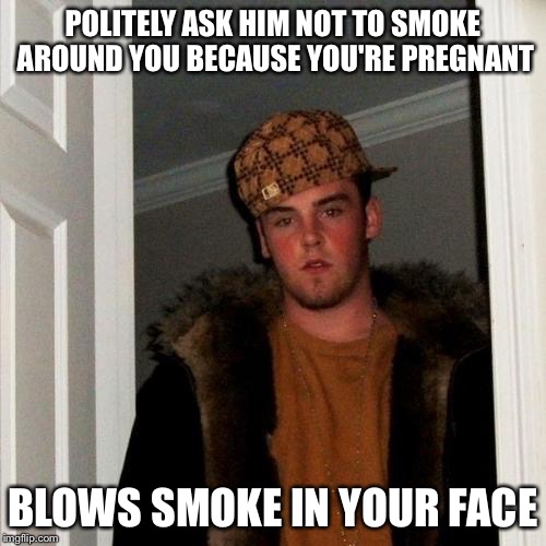 Scumbag Steve Meme | POLITELY ASK HIM NOT TO SMOKE AROUND YOU BECAUSE YOU'RE PREGNANT; BLOWS SMOKE IN YOUR FACE | image tagged in memes,scumbag steve | made w/ Imgflip meme maker